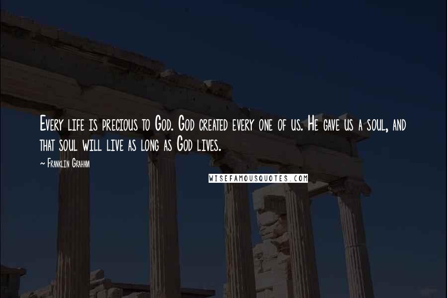 Franklin Graham Quotes: Every life is precious to God. God created every one of us. He gave us a soul, and that soul will live as long as God lives.