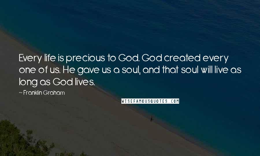 Franklin Graham Quotes: Every life is precious to God. God created every one of us. He gave us a soul, and that soul will live as long as God lives.