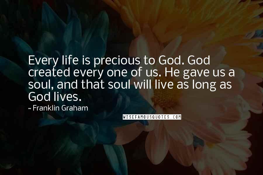 Franklin Graham Quotes: Every life is precious to God. God created every one of us. He gave us a soul, and that soul will live as long as God lives.