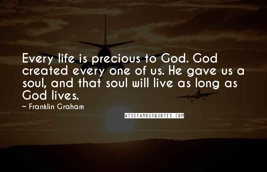 Franklin Graham Quotes: Every life is precious to God. God created every one of us. He gave us a soul, and that soul will live as long as God lives.