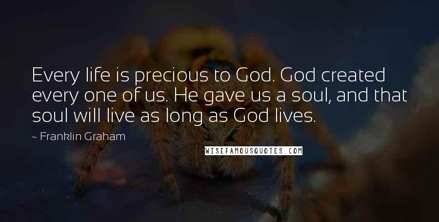 Franklin Graham Quotes: Every life is precious to God. God created every one of us. He gave us a soul, and that soul will live as long as God lives.