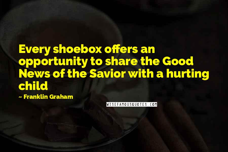 Franklin Graham Quotes: Every shoebox offers an opportunity to share the Good News of the Savior with a hurting child