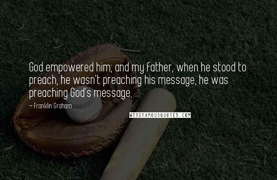 Franklin Graham Quotes: God empowered him; and my father, when he stood to preach, he wasn't preaching his message, he was preaching God's message.