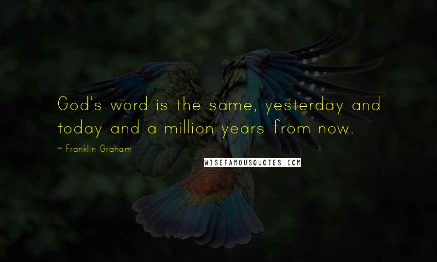 Franklin Graham Quotes: God's word is the same, yesterday and today and a million years from now.