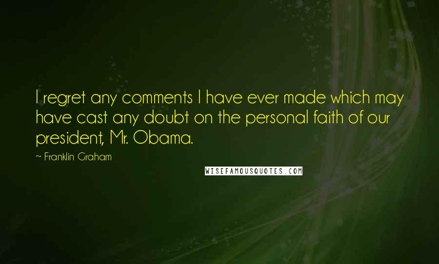 Franklin Graham Quotes: I regret any comments I have ever made which may have cast any doubt on the personal faith of our president, Mr. Obama.