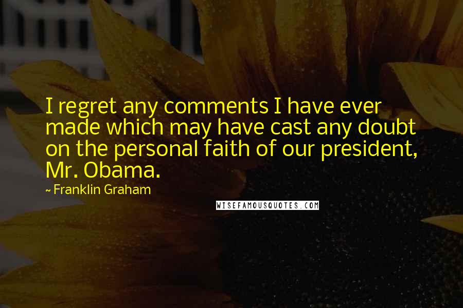 Franklin Graham Quotes: I regret any comments I have ever made which may have cast any doubt on the personal faith of our president, Mr. Obama.
