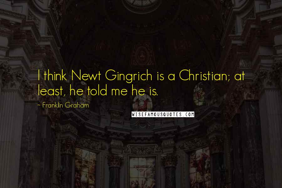 Franklin Graham Quotes: I think Newt Gingrich is a Christian; at least, he told me he is.