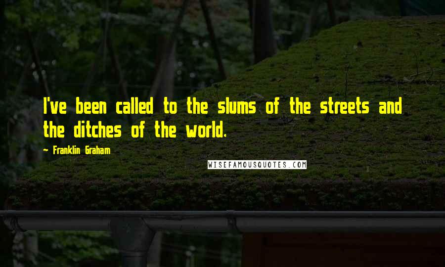 Franklin Graham Quotes: I've been called to the slums of the streets and the ditches of the world.