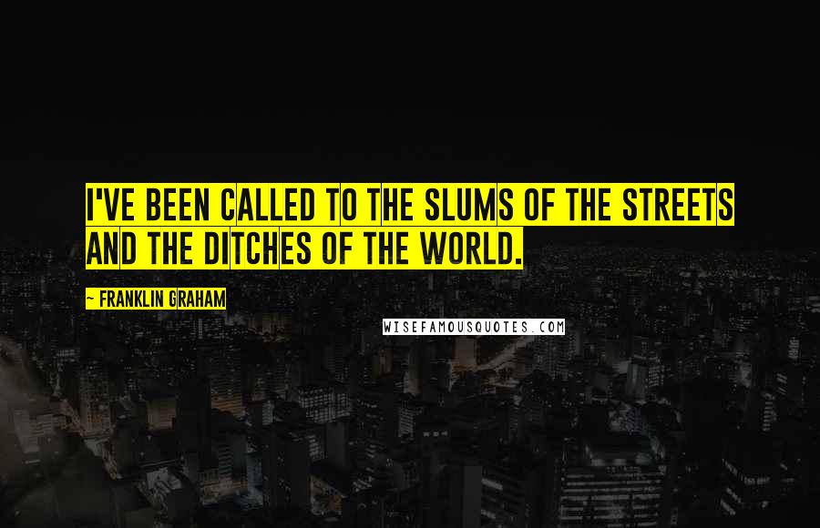 Franklin Graham Quotes: I've been called to the slums of the streets and the ditches of the world.