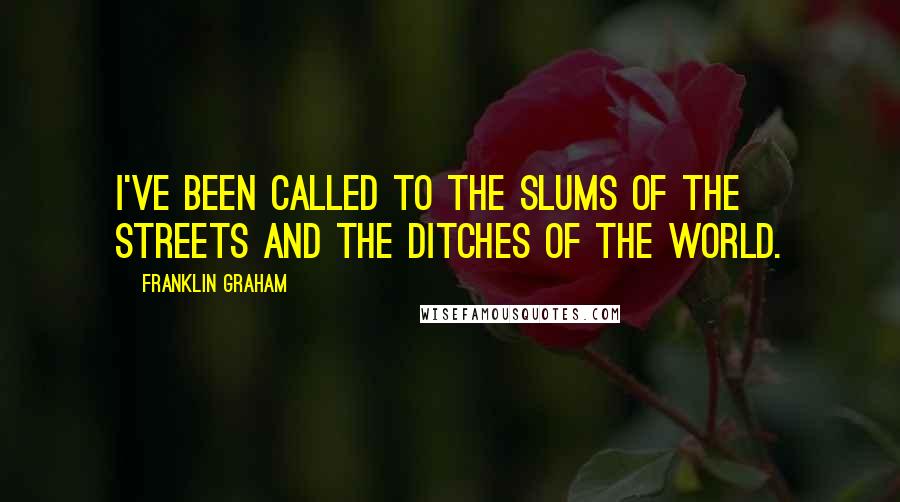 Franklin Graham Quotes: I've been called to the slums of the streets and the ditches of the world.