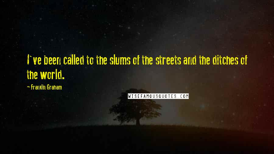 Franklin Graham Quotes: I've been called to the slums of the streets and the ditches of the world.