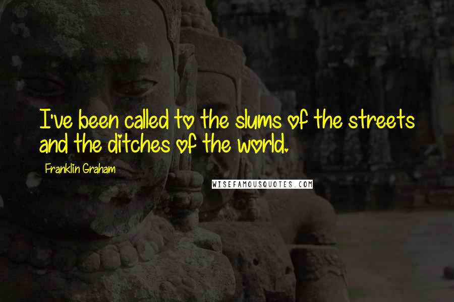 Franklin Graham Quotes: I've been called to the slums of the streets and the ditches of the world.