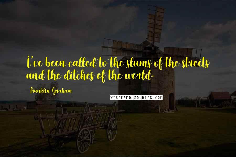Franklin Graham Quotes: I've been called to the slums of the streets and the ditches of the world.