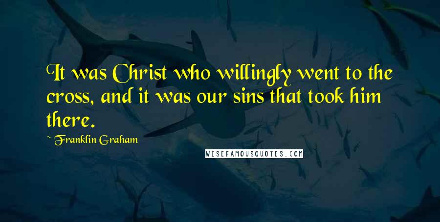 Franklin Graham Quotes: It was Christ who willingly went to the cross, and it was our sins that took him there.