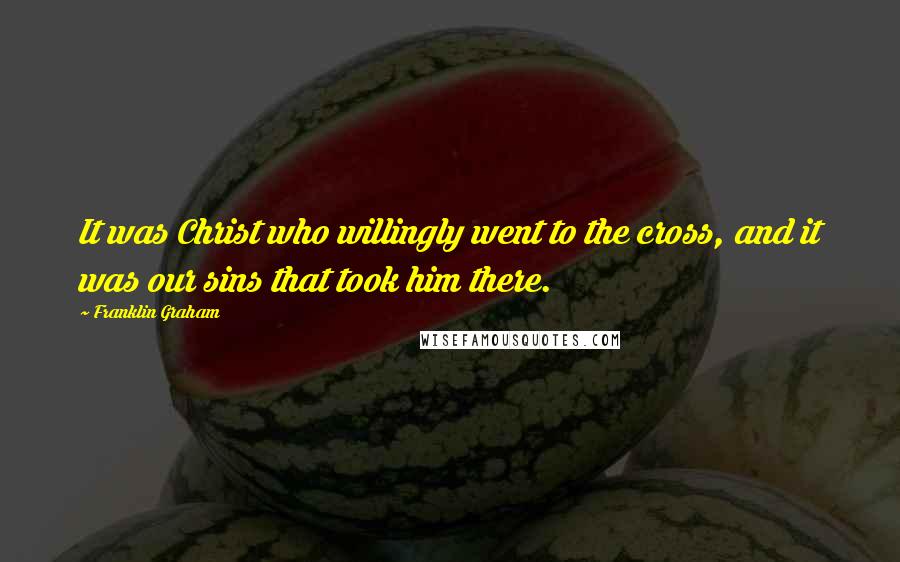 Franklin Graham Quotes: It was Christ who willingly went to the cross, and it was our sins that took him there.