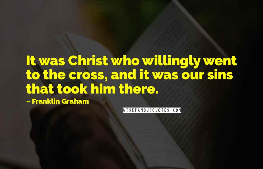 Franklin Graham Quotes: It was Christ who willingly went to the cross, and it was our sins that took him there.