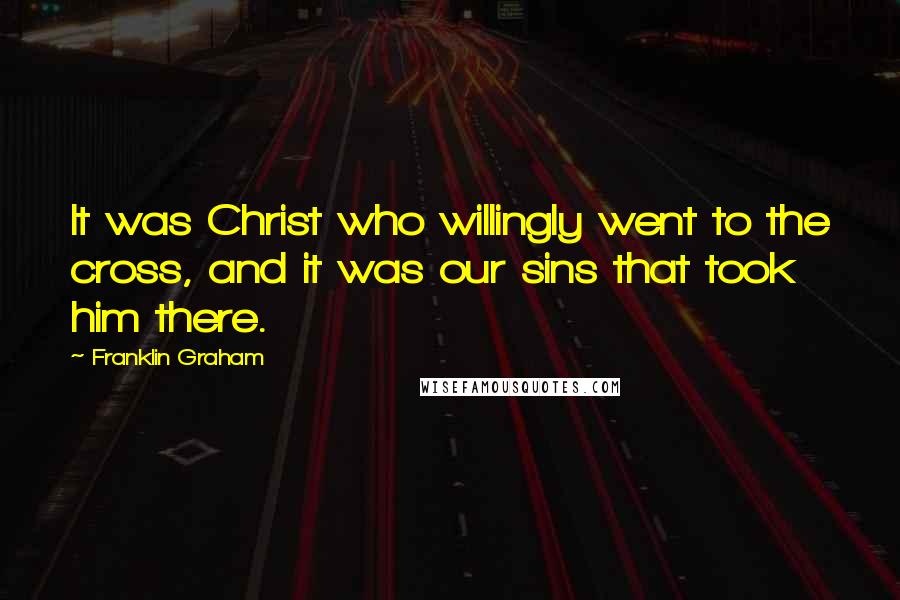 Franklin Graham Quotes: It was Christ who willingly went to the cross, and it was our sins that took him there.
