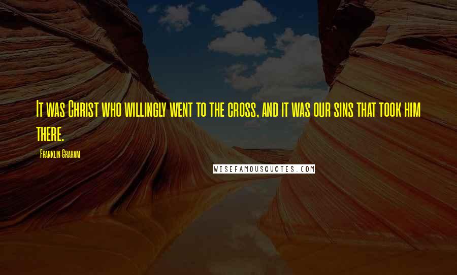 Franklin Graham Quotes: It was Christ who willingly went to the cross, and it was our sins that took him there.