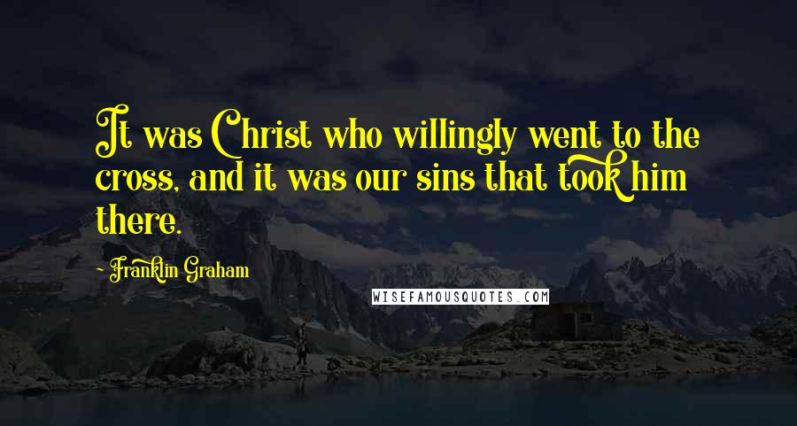 Franklin Graham Quotes: It was Christ who willingly went to the cross, and it was our sins that took him there.