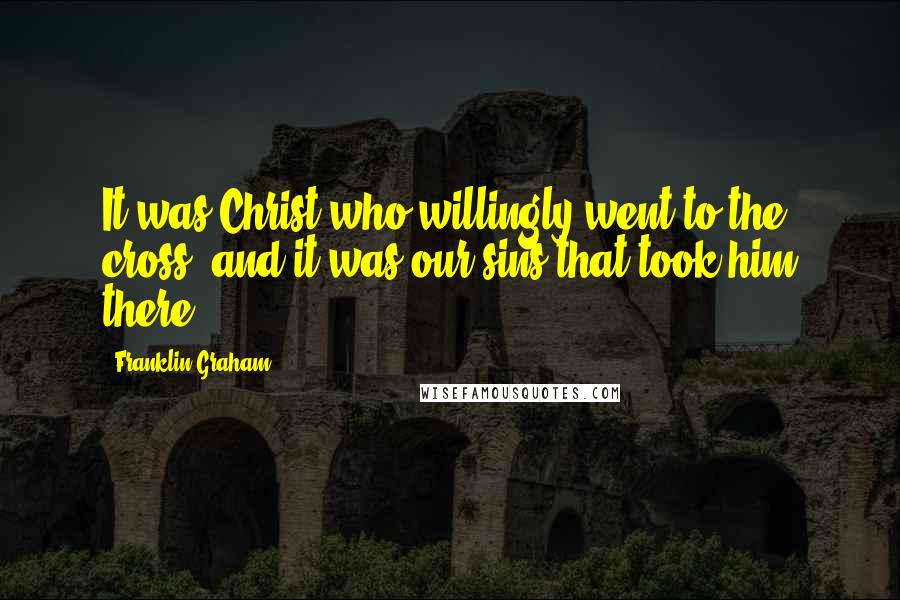 Franklin Graham Quotes: It was Christ who willingly went to the cross, and it was our sins that took him there.