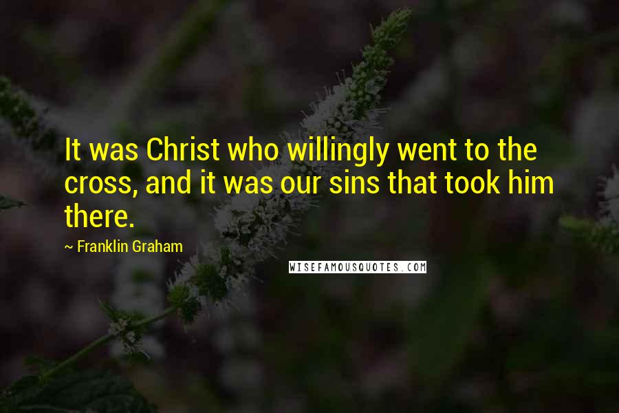 Franklin Graham Quotes: It was Christ who willingly went to the cross, and it was our sins that took him there.