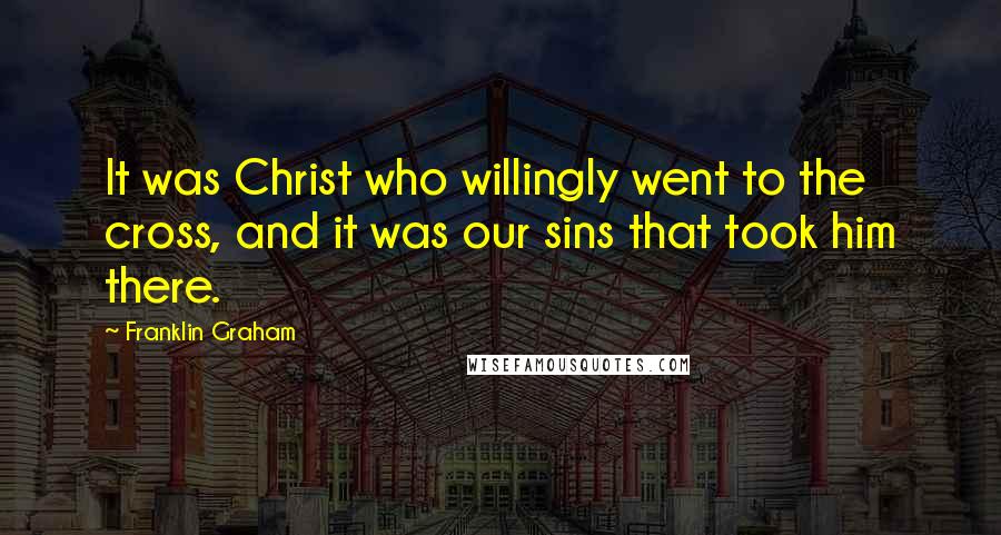 Franklin Graham Quotes: It was Christ who willingly went to the cross, and it was our sins that took him there.