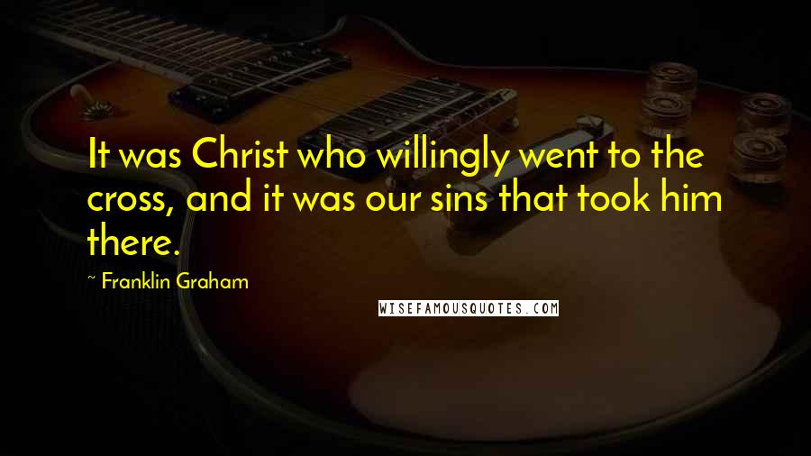Franklin Graham Quotes: It was Christ who willingly went to the cross, and it was our sins that took him there.