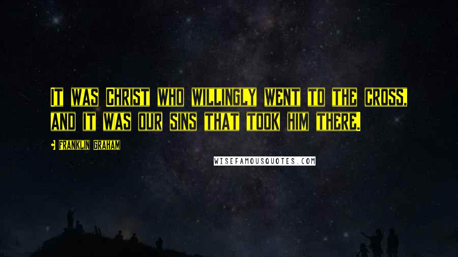 Franklin Graham Quotes: It was Christ who willingly went to the cross, and it was our sins that took him there.