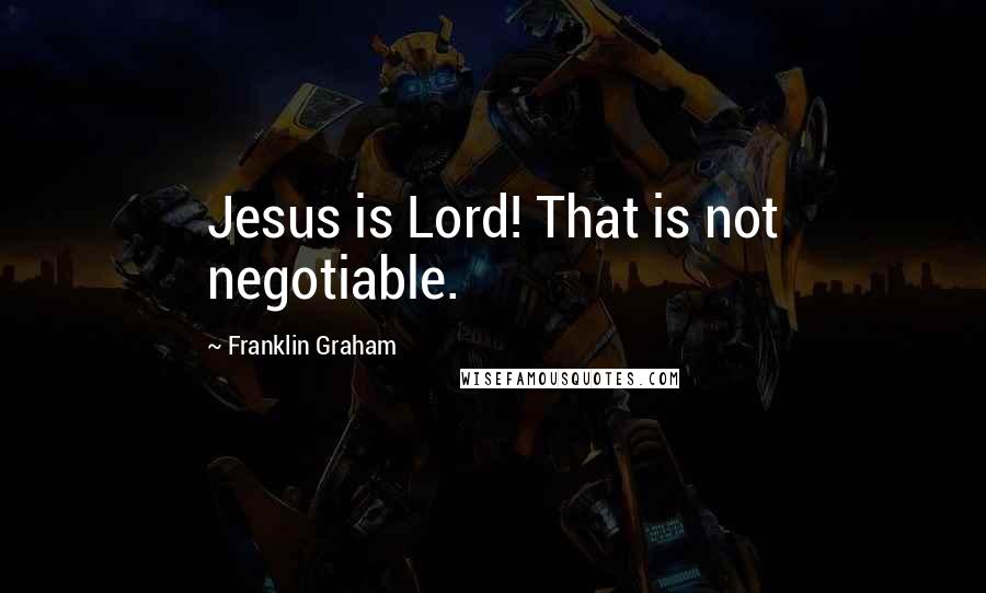 Franklin Graham Quotes: Jesus is Lord! That is not negotiable.