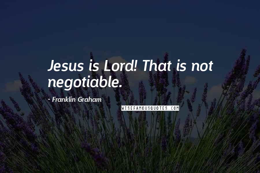 Franklin Graham Quotes: Jesus is Lord! That is not negotiable.