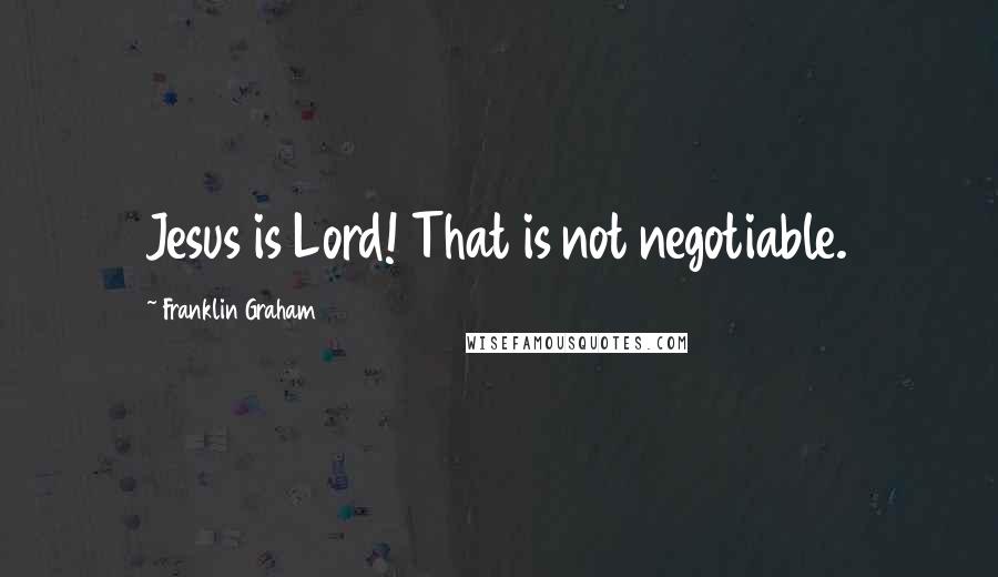 Franklin Graham Quotes: Jesus is Lord! That is not negotiable.