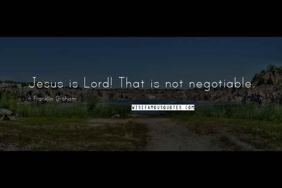 Franklin Graham Quotes: Jesus is Lord! That is not negotiable.