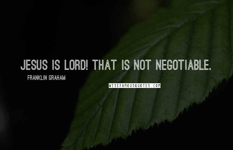 Franklin Graham Quotes: Jesus is Lord! That is not negotiable.