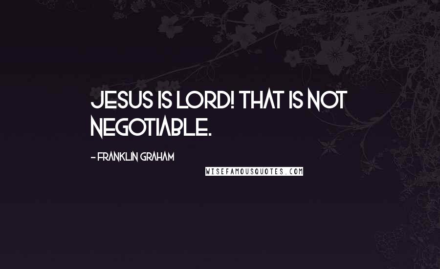 Franklin Graham Quotes: Jesus is Lord! That is not negotiable.