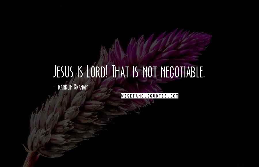 Franklin Graham Quotes: Jesus is Lord! That is not negotiable.