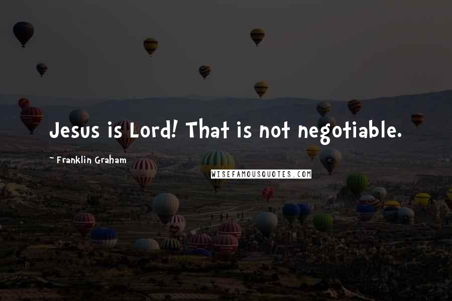 Franklin Graham Quotes: Jesus is Lord! That is not negotiable.