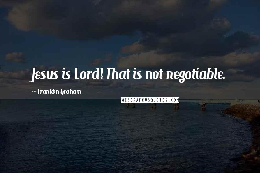 Franklin Graham Quotes: Jesus is Lord! That is not negotiable.