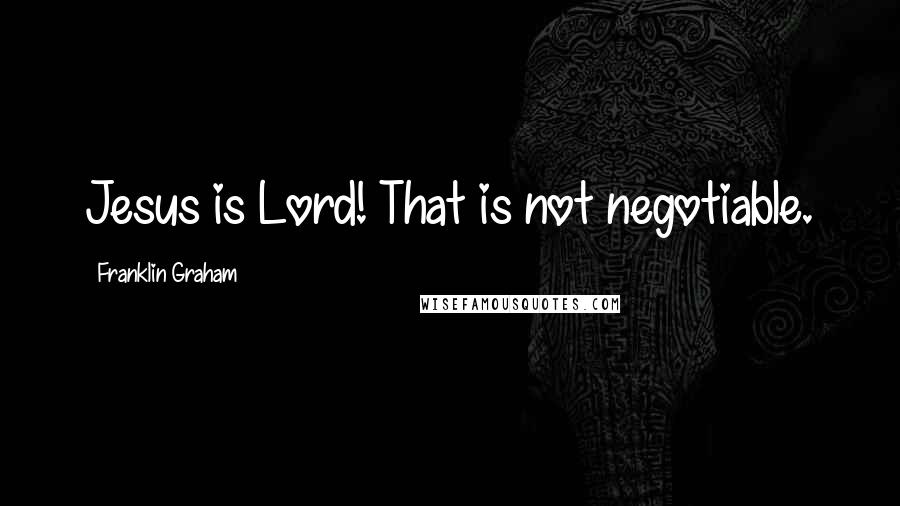 Franklin Graham Quotes: Jesus is Lord! That is not negotiable.