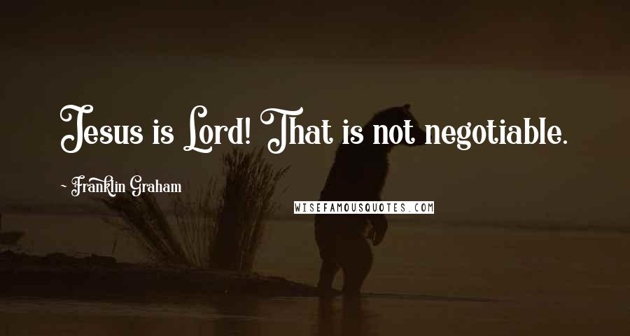 Franklin Graham Quotes: Jesus is Lord! That is not negotiable.