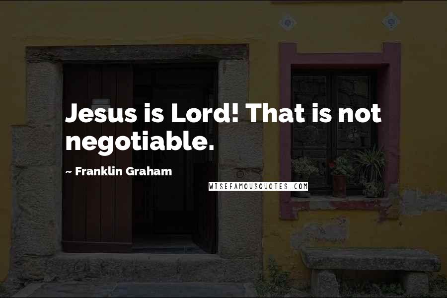 Franklin Graham Quotes: Jesus is Lord! That is not negotiable.
