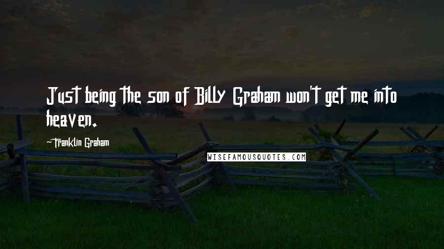 Franklin Graham Quotes: Just being the son of Billy Graham won't get me into heaven.