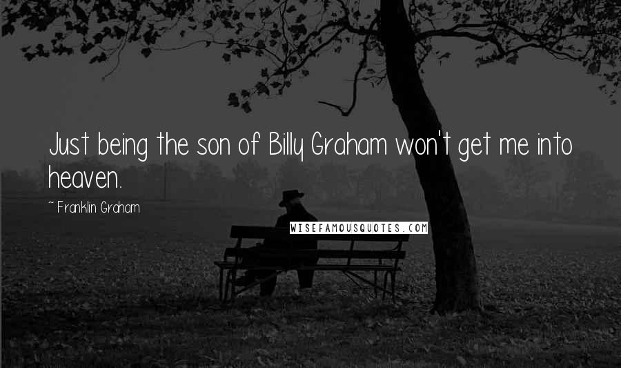 Franklin Graham Quotes: Just being the son of Billy Graham won't get me into heaven.