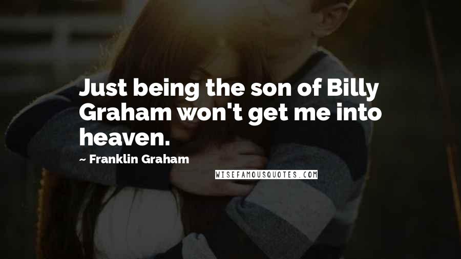 Franklin Graham Quotes: Just being the son of Billy Graham won't get me into heaven.