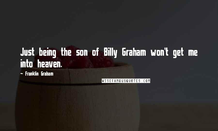 Franklin Graham Quotes: Just being the son of Billy Graham won't get me into heaven.
