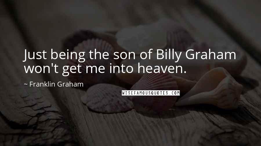 Franklin Graham Quotes: Just being the son of Billy Graham won't get me into heaven.