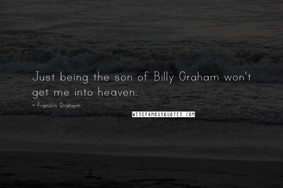 Franklin Graham Quotes: Just being the son of Billy Graham won't get me into heaven.