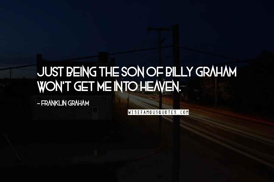 Franklin Graham Quotes: Just being the son of Billy Graham won't get me into heaven.