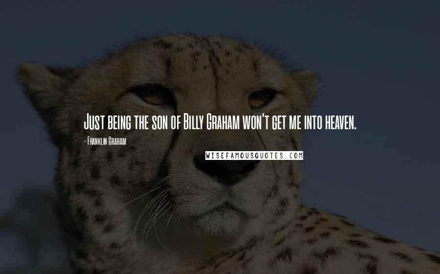 Franklin Graham Quotes: Just being the son of Billy Graham won't get me into heaven.