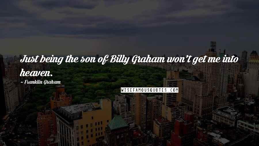 Franklin Graham Quotes: Just being the son of Billy Graham won't get me into heaven.