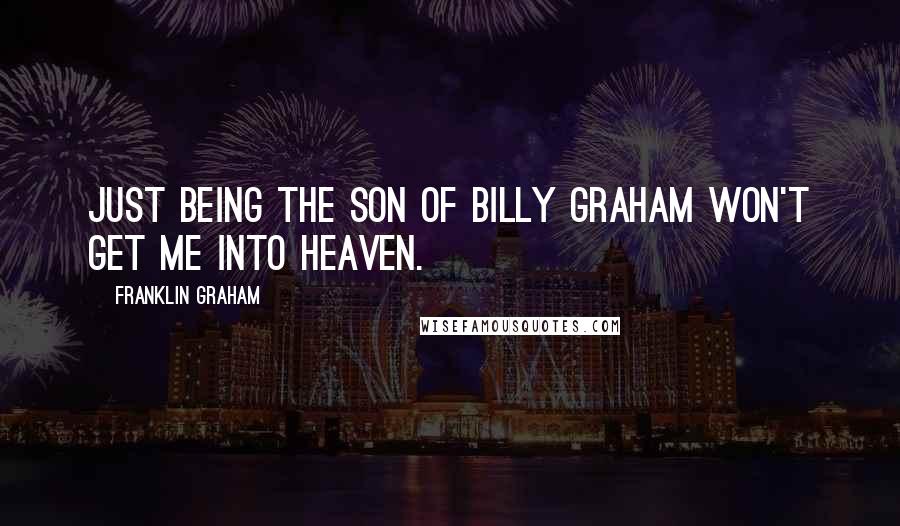 Franklin Graham Quotes: Just being the son of Billy Graham won't get me into heaven.